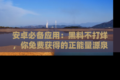 安卓必备应用：黑料不打烊，你免费获得的正能量源泉！