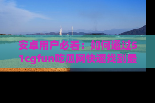 安卓用户必看：如何通过51cgfun吃瓜网快速找到最新链接？