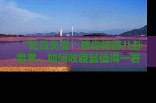 “吃瓜天堂”带你畅游八卦世界,如何收藏最值得一看的趣闻?