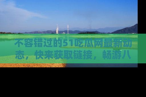 不容错过的51吃瓜网最新动态，快来获取链接，畅游八卦世界！