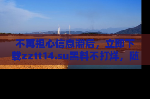 不再担心信息滞后，立即下载zztt14.su黑料不打烊，随时获取新鲜黑料！