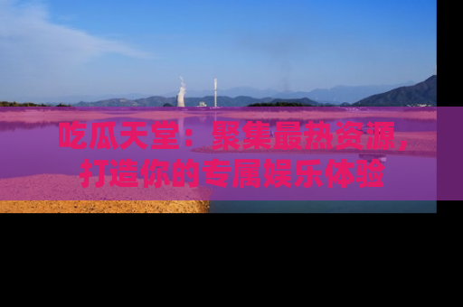 吃瓜天堂：聚集最热资源，打造你的专属娱乐体验