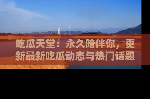 吃瓜天堂：永久陪伴你，更新最新吃瓜动态与热门话题
