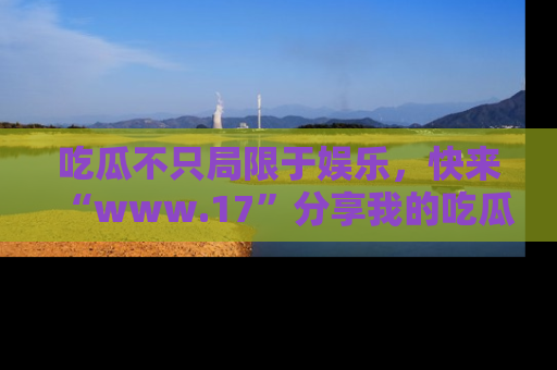 吃瓜不只局限于娱乐，快来“www.17”分享我的吃瓜技巧，成为社交圈的明星！