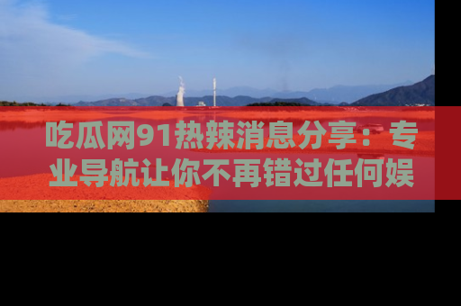 吃瓜网91热辣消息分享：专业导航让你不再错过任何娱乐八卦