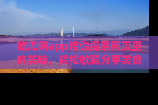 吃瓜网app带你探索网页里的美味，轻松收藏分享美食秘笈