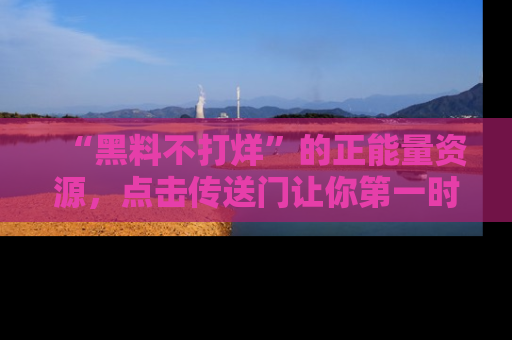 “黑料不打烊”的正能量资源,点击传送门让你第一时间获取最新入口资讯!