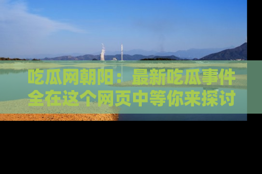 吃瓜网朝阳：最新吃瓜事件全在这个网页中等你来探讨！