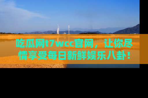 吃瓜网t7wcc官网，让你尽情享受每日新鲜娱乐八卦！
