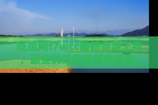吃瓜网t7wcc最新资源上线，最全的瓜信息等你来吃，快来围观！