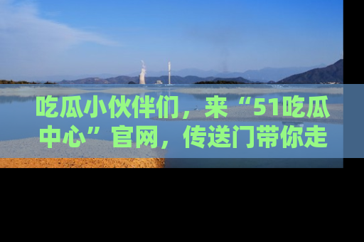 吃瓜小伙伴们，来“51吃瓜中心”官网，传送门带你走入八卦世界！