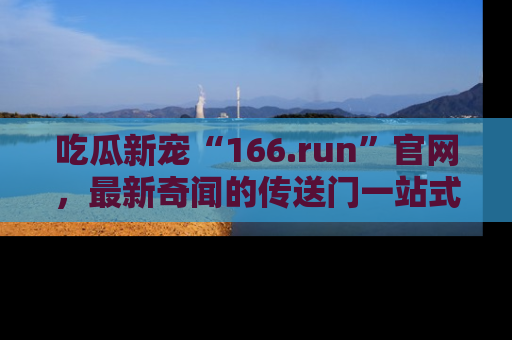 吃瓜新宠“166.run”官网，最新奇闻的传送门一站式体验