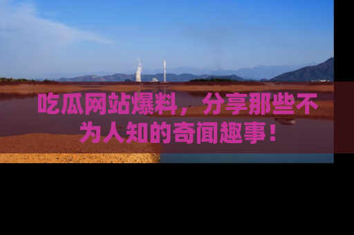 吃瓜网站爆料，分享那些不为人知的奇闻趣事！