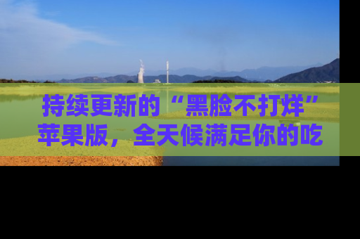 持续更新的“黑脸不打烊”苹果版，全天候满足你的吃瓜需求！