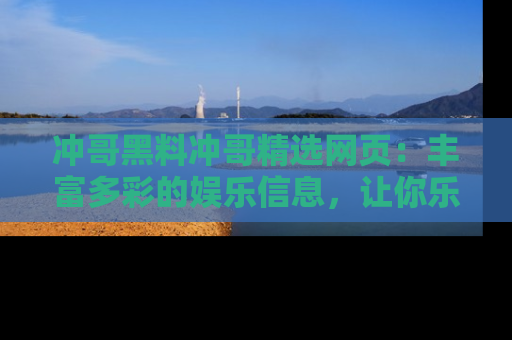 冲哥黑料冲哥精选网页：丰富多彩的娱乐信息，让你乐不停息