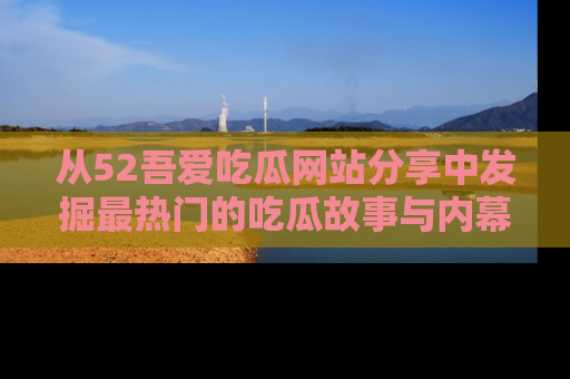 从52吾爱吃瓜网站分享中发掘最热门的吃瓜故事与内幕