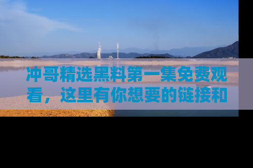 冲哥精选黑料第一集免费观看，这里有你想要的链接和内幕！