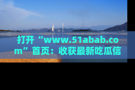 打开“www.51abab.com”首页：收获最新吃瓜信息，成为圈内明星动态达人！