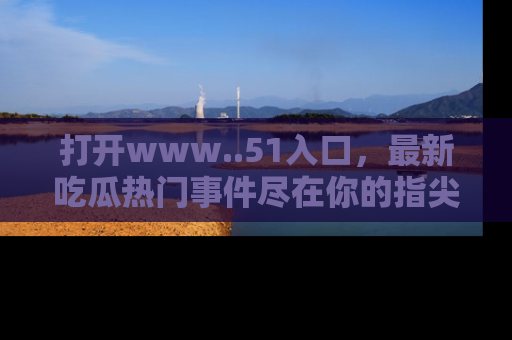 打开www..51入口，最新吃瓜热门事件尽在你的指尖，马上来看看！
