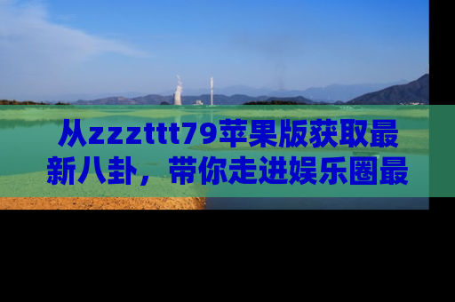 从zzzttt79苹果版获取最新八卦，带你走进娱乐圈最热内幕！