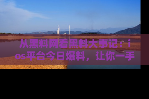 从黑料网看黑料大事记：ios平台今日爆料，让你一手掌握八卦内幕