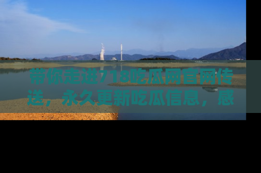 带你走进718吃瓜网官网传送，永久更新吃瓜信息，感受娱乐圈的风云变幻！