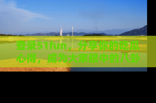 登录51fun，分享你的吃瓜心得，成为大家眼中的八卦专家！