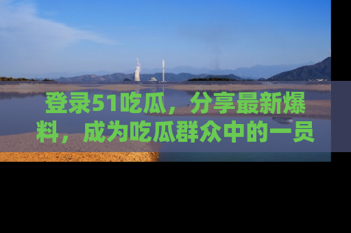 登录51吃瓜，分享最新爆料，成为吃瓜群众中的一员！