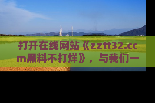 打开在线网站《zztt32.ccm黑料不打烊》，与我们一起揭露那些鲜为人知的黑料与明星秘密！