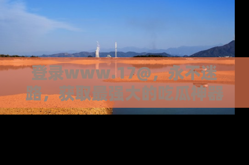 登录www.17@，永不迷路，获取最强大的吃瓜神器，解锁娱乐新动态。