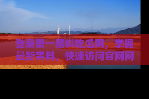 登录第一黑料吃瓜网，掌握最新黑料，快速访问官网网址体验。