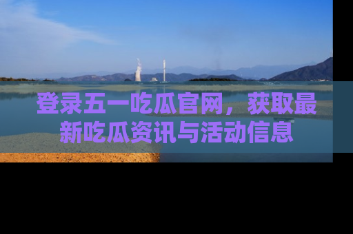 登录五一吃瓜官网，获取最新吃瓜资讯与活动信息