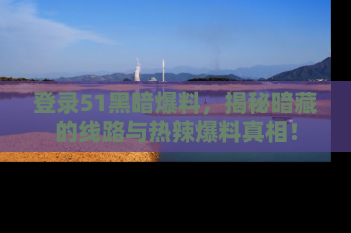 登录51黑暗爆料，揭秘暗藏的线路与热辣爆料真相！