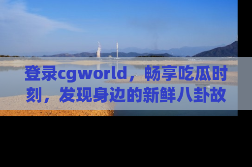 登录cgworld，畅享吃瓜时刻，发现身边的新鲜八卦故事