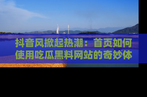 抖音风掀起热潮：首页如何使用吃瓜黑料网站的奇妙体验