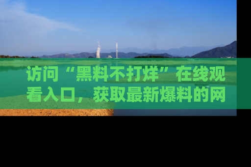 访问“黑料不打烊”在线观看入口，获取最新爆料的网址！