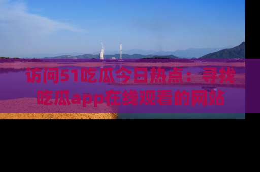 访问51吃瓜今日热点：寻找吃瓜app在线观看的网站