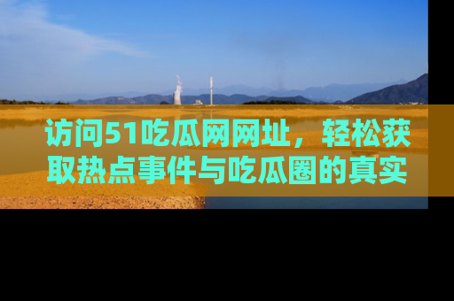 访问51吃瓜网网址，轻松获取热点事件与吃瓜圈的真实地址