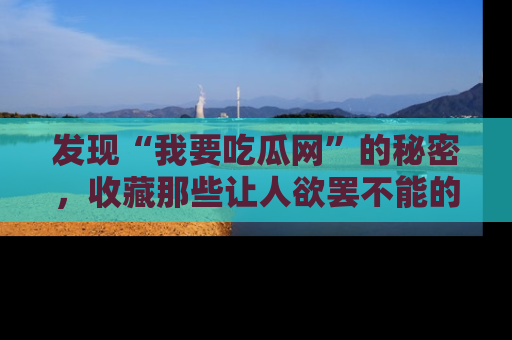 发现“我要吃瓜网”的秘密，收藏那些让人欲罢不能的吃瓜段子。