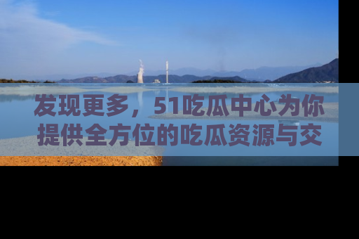 发现更多，51吃瓜中心为你提供全方位的吃瓜资源与交流平台