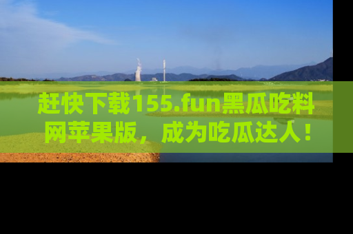 赶快下载155.fun黑瓜吃料网苹果版，成为吃瓜达人！