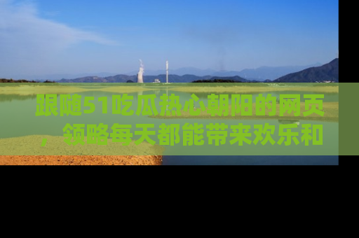 跟随51吃瓜热心朝阳的网页，领略每天都能带来欢乐和惊喜的小资讯！