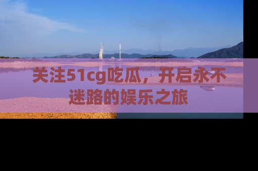 关注51cg吃瓜，开启永不迷路的娱乐之旅