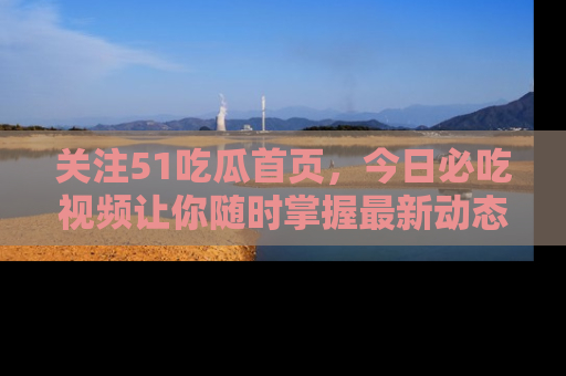 关注51吃瓜首页，今日必吃视频让你随时掌握最新动态