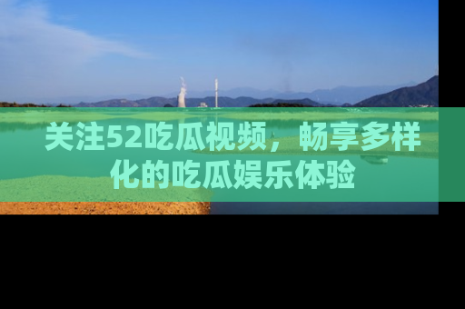 关注52吃瓜视频，畅享多样化的吃瓜娱乐体验