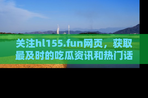 关注hl155.fun网页,获取最及时的吃瓜资讯和热门话题!