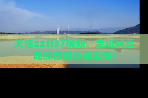关注zztt37视频，走进网页吃瓜者的真实生活！
