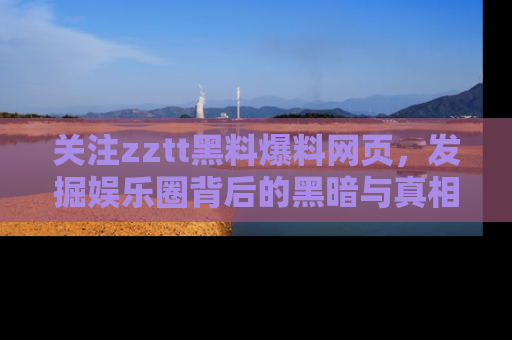 关注zztt黑料爆料网页，发掘娱乐圈背后的黑暗与真相