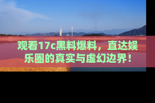 观看17c黑料爆料，直达娱乐圈的真实与虚幻边界！