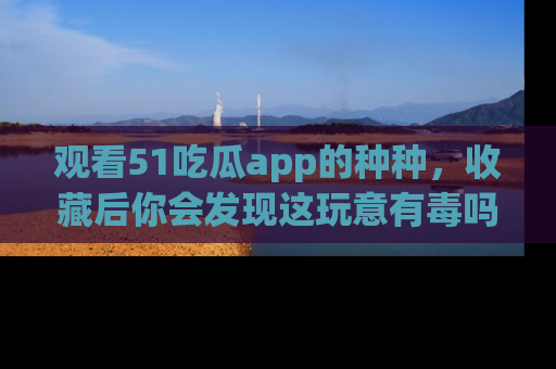 观看51吃瓜app的种种，收藏后你会发现这玩意有毒吗？